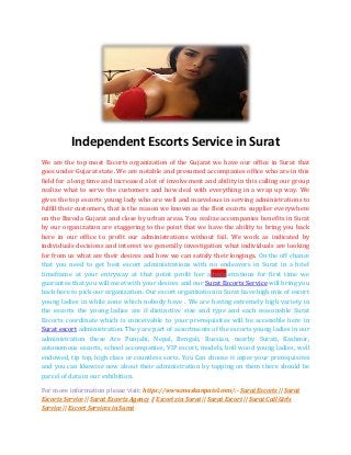 Independent Escorts Service in Surat
We are the top most Escorts organization of the Gujarat we have our office in Surat that
goes under Gujarat state. We are notable and presumed accompanies office who are in this
field for a long time and increased a lot of involvement and ability in this calling our group
realize what to serve the customers and how deal with everything in a wrap up way. We
gives the top escorts young lady who are well and marvelous in serving administrations to
fulfill their customers, that is the reason we known as the Best escorts supplier everywhere
on the Baroda Gujarat and close by urban areas. You realize accompanies benefits in Surat
by our organization are staggering to the point that we have the ability to bring you back
here in our office to profit our administrations without fail. We work as indicated by
individuals decisions and interest we generally investigation what individuals are looking
for from us what are their desires and how we can satisfy their longings. On the off chance
that you need to get best escort administrations with no endeavors in Surat in a brief
timeframe at your entryway at that point profit her administrations for first time we
guarantee that you will meet with your desires and our Surat Escorts Service will bring you
back here to pick our organization. Our escort organization in Surat have high mix of escort
young ladies in while zone which nobody have . We are having extremely high variety in
the escorts the young ladies are if distinctive size and type and each reasonable Surat
Escorts coordinate which is conceivable to your prerequisites will be accessible here in
Surat escort administration. They are part of assortments of the escorts young ladies in our
administration these Are Punjabi, Nepal, Bengali, Russian, nearby Surati, Kashmir,
autonomous escorts, school accompanies, VIP escort, models, boll wood young ladies, well
endowed, tip top, high class or countless sorts. You Can choose it asper your prerequisites
and you can likewise now about their administration by tapping on them there should be
parcel of data in our exhibition.
For more information please visit: https://www.muskanpatel.com/:- Surat Escorts || Surat
Escorts Service || Surat Escorts Agency || Escorts in Surat || Surat Escort || Surat Call Girls
Service || Escort Services in Surat
 