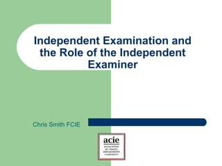 Independent Examination and
the Role of the Independent
Examiner
Chris Smith FCIE
 