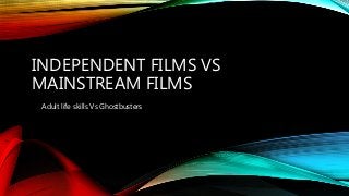 INDEPENDENT FILMS VS
MAINSTREAM FILMS
Adult life skills Vs Ghostbusters
 