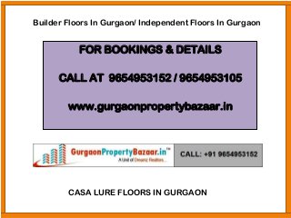 FOR BOOKINGS & DETAILS
CALL AT 9654953152 / 9654953105
www.gurgaonpropertybazaar.in
Builder Floors In Gurgaon/ Independent Floors In Gurgaon
CASA LURE FLOORS IN GURGAON
 
