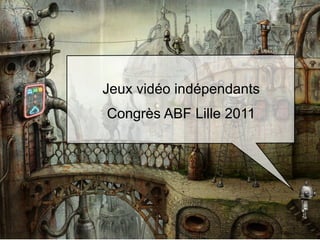 Jeux vidéo indépendants
Congrès ABF Lille 2011
 