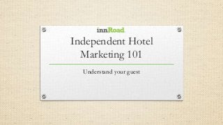 Independent Hotel
Marketing 101
Understand your guest
 