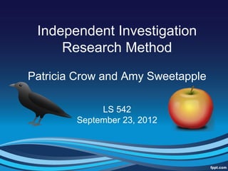 Independent Investigation
     Research Method

Patricia Crow and Amy Sweetapple

             LS 542
        September 23, 2012
 