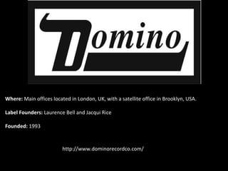 Where: Main offices located in London, UK, with a satellite office in Brooklyn, USA.
Label Founders: Laurence Bell and Jacqui Rice
Founded: 1993
http://www.dominorecordco.com/
 