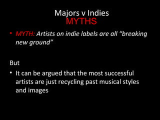 • MYTH: The majors do not allow “alternative” artists
creative control, and do not really support them
But
• It can be arg...