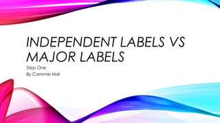 INDEPENDENT LABELS VS
MAJOR LABELS
Step One
By Cammie Hall
 