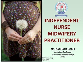 INDEPENDENT
NURSE
MIDWIFERY
PRACTITIONER
MS. RACHANA JOSHI
Assistant Professor
Sumandeep Nursing College
SVDU
Ms. Rachana Joshi, Sumandeep
Nursing College, SNC
 