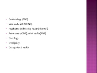 • Gerontology (GNP)
• Women health(WHNP)
• Psychiatric and Mental health(PMHNP)
• Acutecare (ACNP), adult health(ANP)
• Oncology
• Emergency
• Occupational health
 
