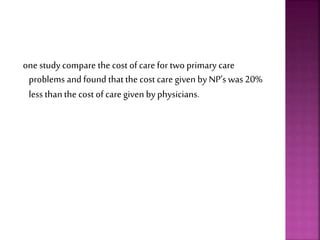 one study compare the cost of care for two primary care
problems and found thatthe cost care given by NP’s was20%
less thanthe cost of care given by physicians.
 