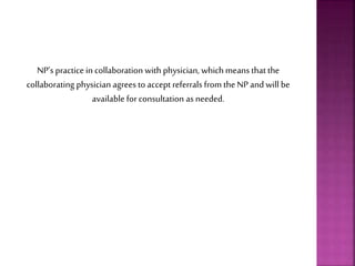 NP’s practice in collaboration with physician, which means that the
collaborating physician agrees to acceptreferrals from the NP and will be
available for consultation as needed.
 