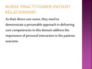 As their directcare nurse, they need to
demonstrate a personableapproachin delivering
care competencies in thisdomainaddressthe
importanceof personal interactionin the patients
outcome.
 