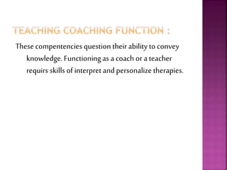 These compentenciesquestion theirability to convey
knowledge.Functioningas a coach or a teacher
requirs skills of interpret and personalize therapies.
 
