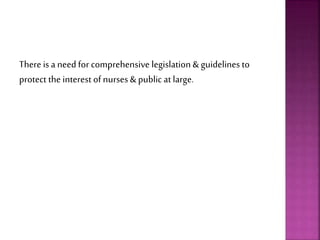 There is a need for comprehensive legislation & guidelines to
protect the interest of nurses & public at large.
 