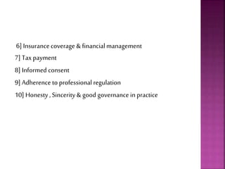 6] Insurance coverage & financialmanagement
7] Taxpayment
8] Informed consent
9] Adherence to professional regulation
10] Honesty , Sincerity & good governance in practice
 