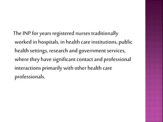 The INP for years registered nurses traditionally
worked in hospitals, in healthcare institutions,public
healthsettings, research and government services,
wherethey have significantcontact and professional
interactions primarily withother healthcare
professionals.
 