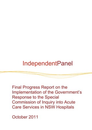 IndependentPanel


Final Progress Report on the
Implementation of the Government‟s
Response to the Special
Commission of Inquiry into Acute
Care Services in NSW Hospitals

October 2011
 