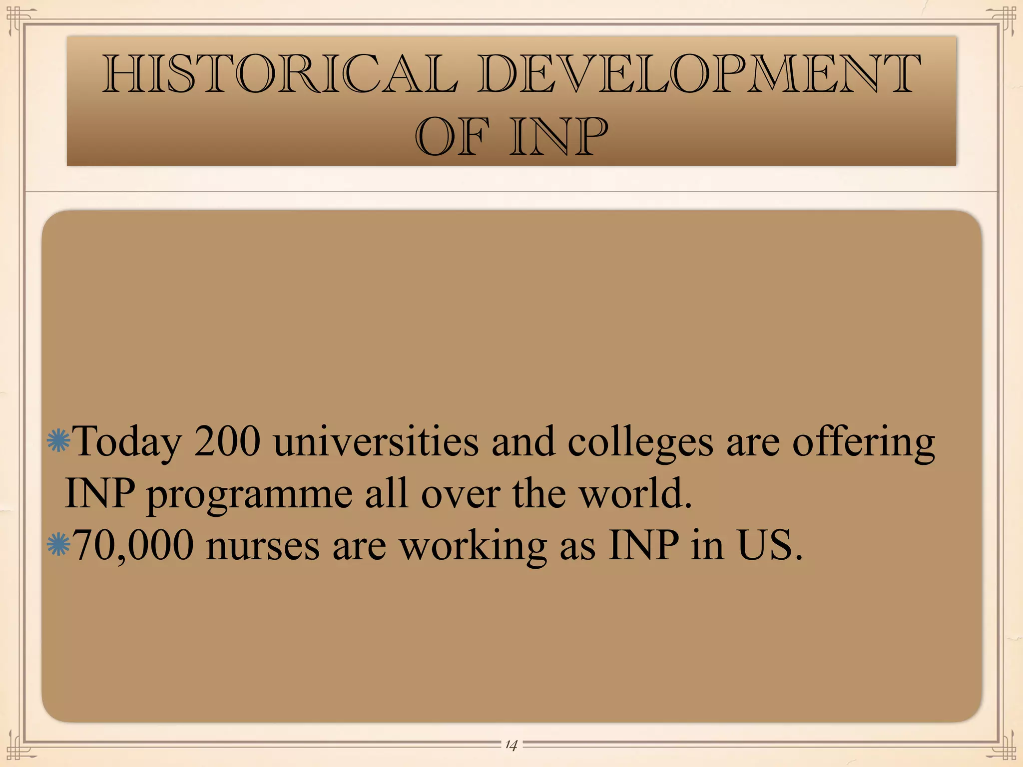 HISTORICAL DEVELOPMENT
OF INP
Today 200 universities and colleges are offering
INP programme all over the world.
70,000 nurses are working as INP in US.
￼
14
 