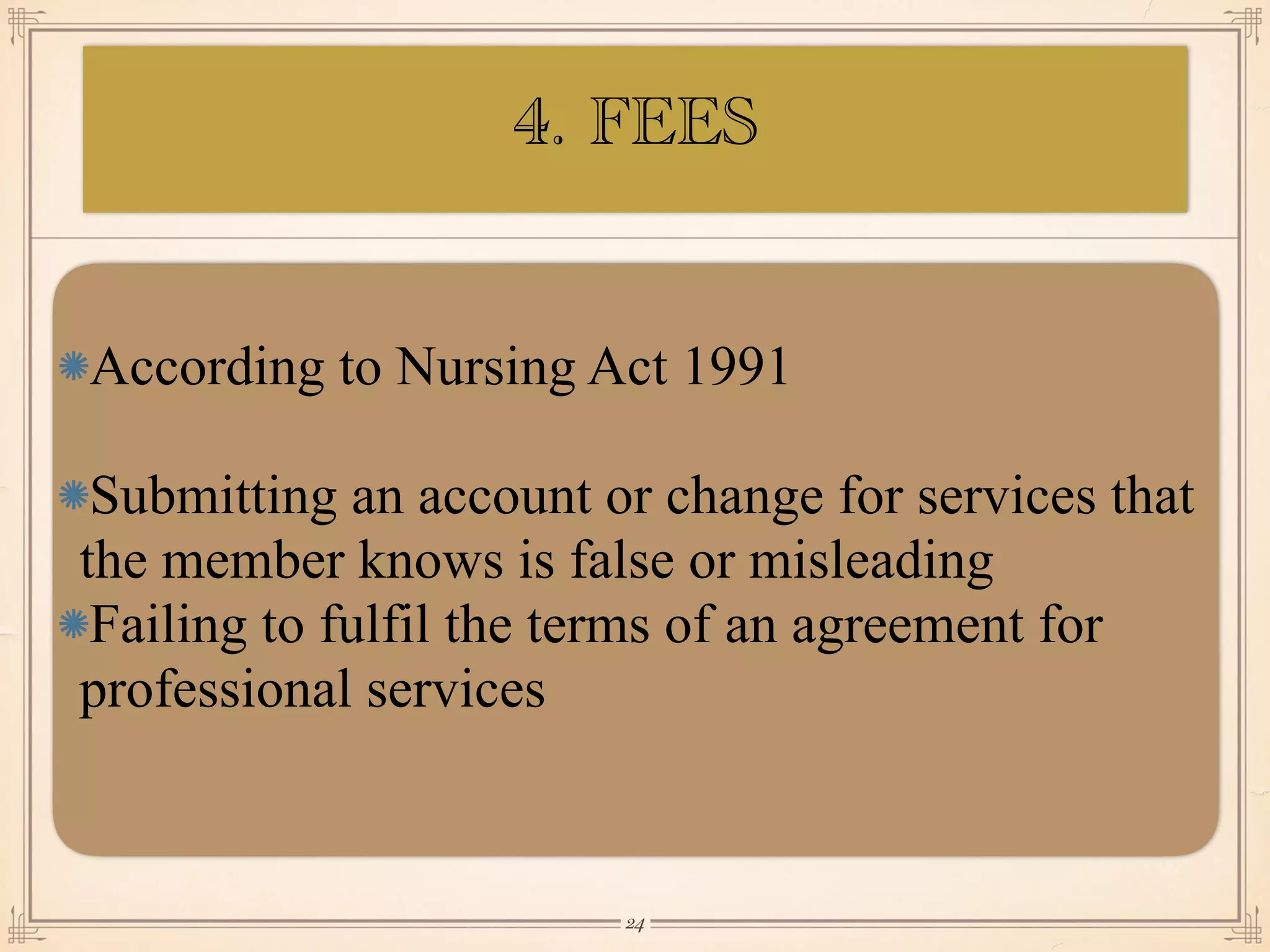 According to Nursing Act 1991
Submitting an account or change for services that
the member knows is false or misleading
Failing to fulfil the terms of an agreement for
professional services
￼
24
4. FEES
 