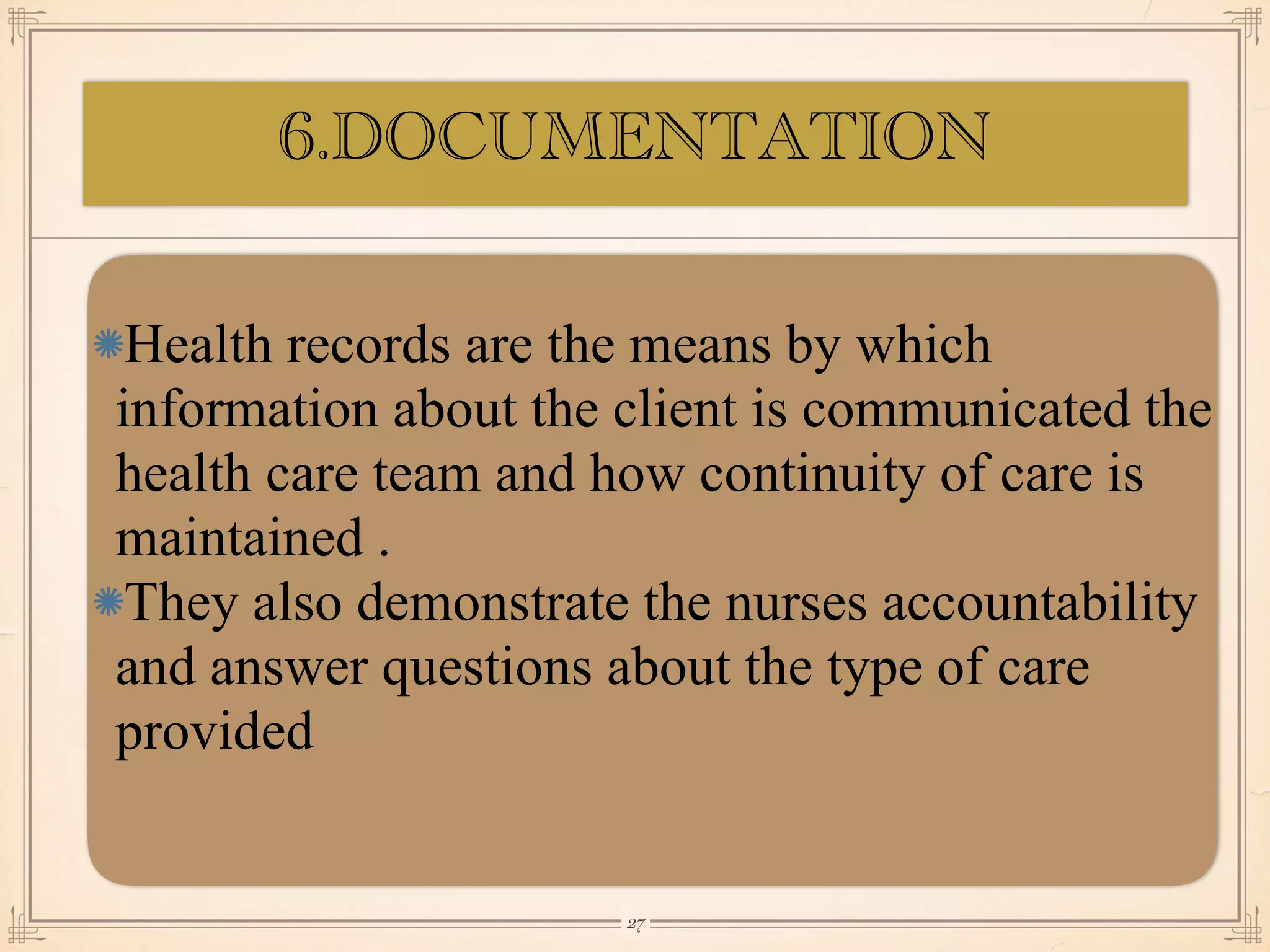 Health records are the means by which
information about the client is communicated the
health care team and how continuity of care is
maintained .
They also demonstrate the nurses accountability
and answer questions about the type of care
provided
￼
27
6.DOCUMENTATION
 