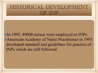 HISTORICAL DEVELOPMENT
OF INP
In 1995, 49000 nurses were employed as INPs.
American Academy of Nurse Practitioner in 1993
developed standard and guidelines for practice of
INPs which are still followed.
￼
13
 