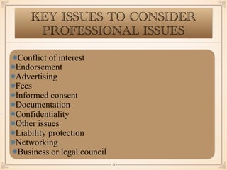 Conflict of interest
Endorsement
Advertising
Fees
Informed consent
Documentation
Confidentiality
Other issues
Liability protection
Networking
Business or legal council
￼
18
KEY ISSUES TO CONSIDER
PROFESSIONAL ISSUES
 