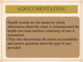 Health records are the means by which
information about the client is communicated the
health care team and how continuity of care is
maintained .
They also demonstrate the nurses accountability
and answer questions about the type of care
provided
￼
27
6.DOCUMENTATION
 