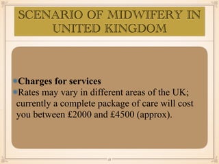 Charges for services
Rates may vary in different areas of the UK;
currently a complete package of care will cost
you between £2000 and £4500 (approx).
￼
53
SCENARIO OF MIDWIFERY IN
UNITED KINGDOM
 