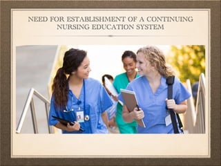 NEED FOR ESTABLISHMENT OF A CONTINUING
NURSING EDUCATION SYSTEM
 