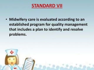STANDARD VII
• Midwifery care is evaluated according to an
established program for quality management
that includes a plan to identify and resolve
problems.
 