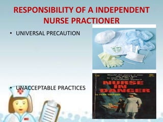 RESPONSIBILITY OF A INDEPENDENT
NURSE PRACTIONER
• UNIVERSAL PRECAUTION
• UNACCEPTABLE PRACTICES
 
