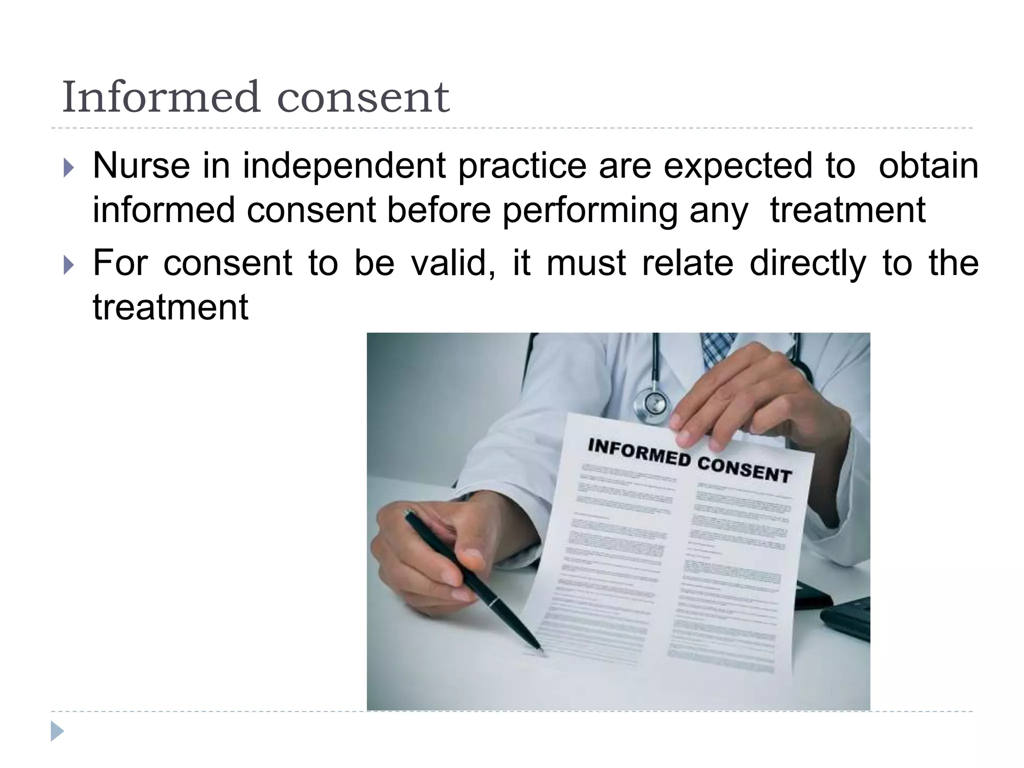Informed consent
 Nurse in independent practice are expected to obtain
informed consent before performing any treatment
 For consent to be valid, it must relate directly to the
treatment
 