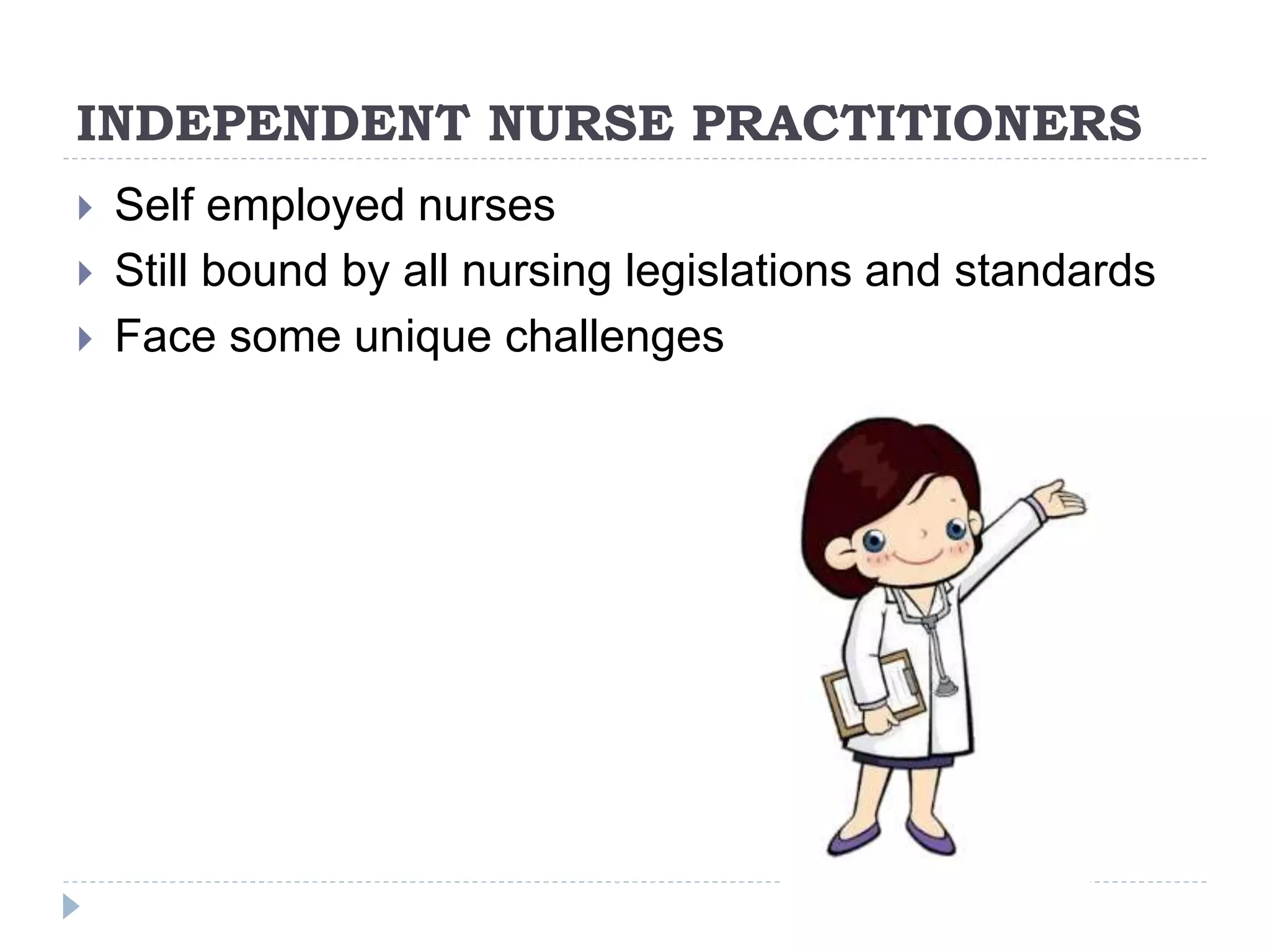 INDEPENDENT NURSE PRACTITIONERS
 Self employed nurses
 Still bound by all nursing legislations and standards
 Face some unique challenges
 