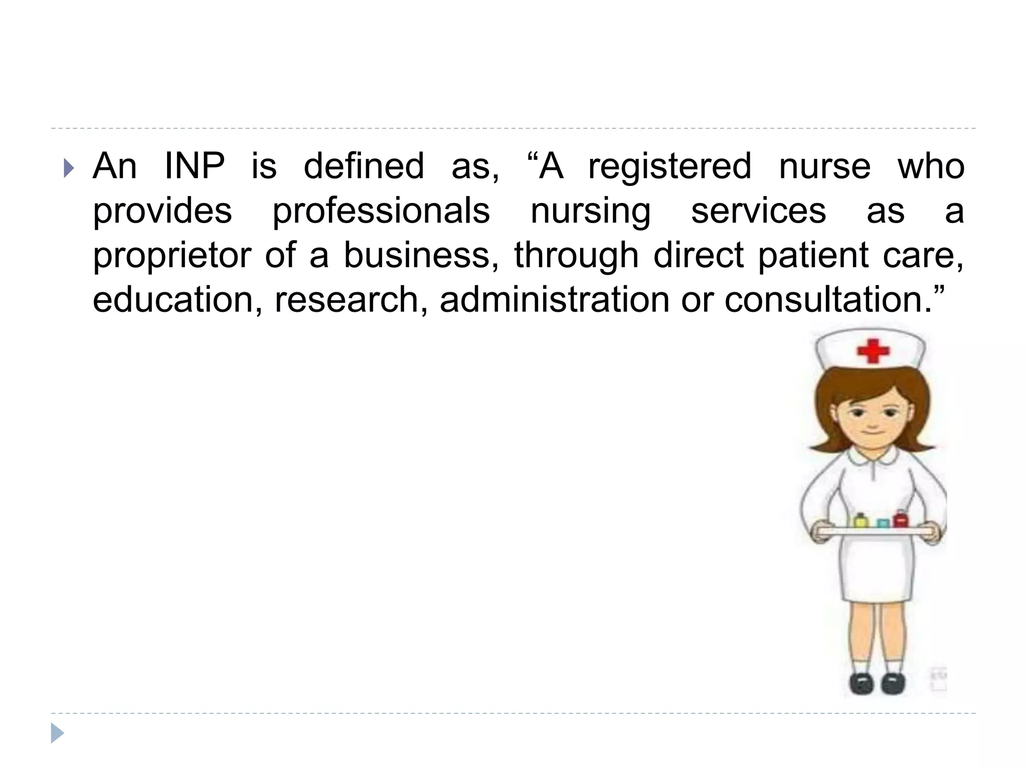  An INP is defined as, “A registered nurse who
provides professionals nursing services as a
proprietor of a business, through direct patient care,
education, research, administration or consultation.”
 