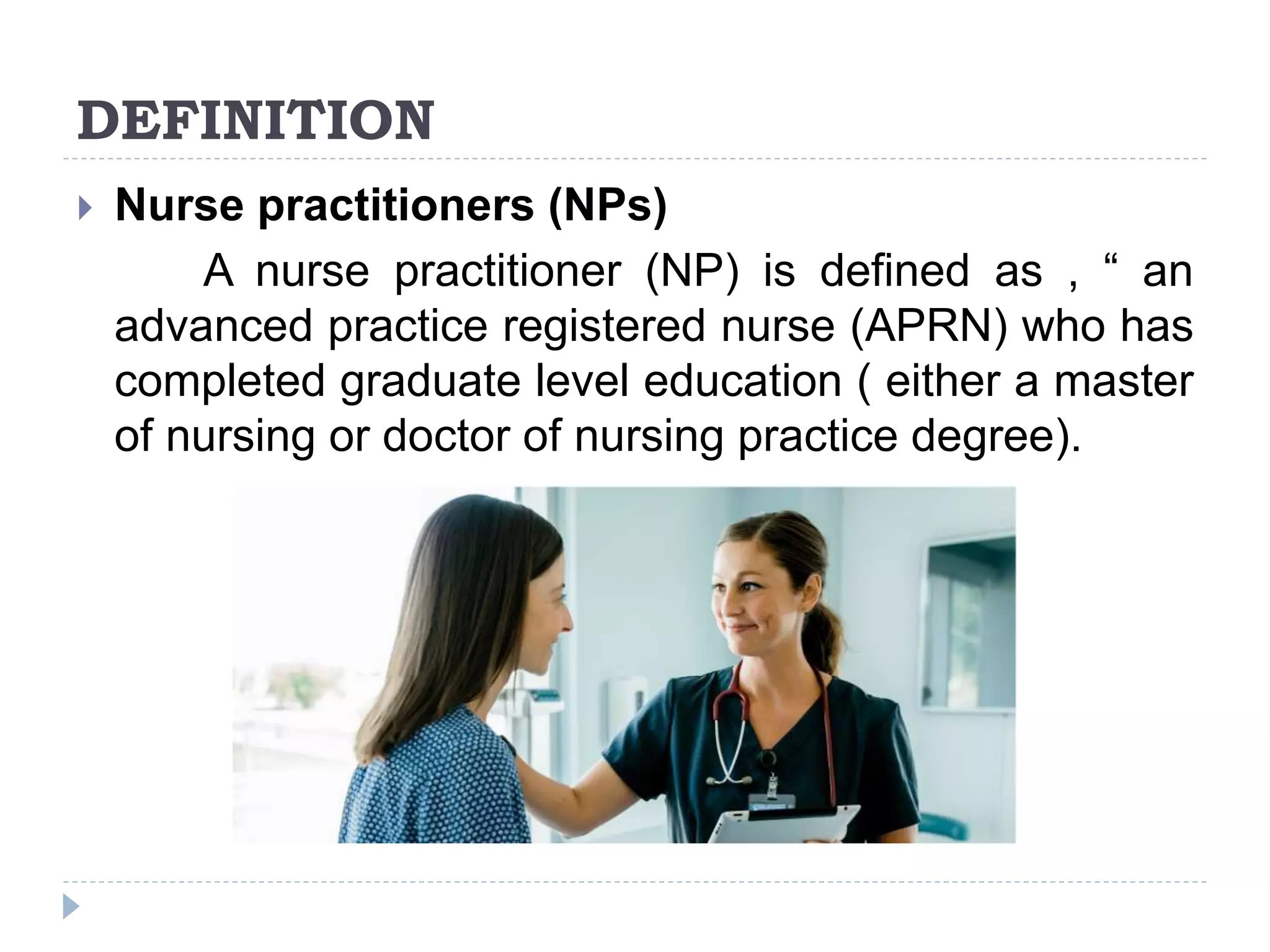 DEFINITION
 Nurse practitioners (NPs)
A nurse practitioner (NP) is defined as , “ an
advanced practice registered nurse (APRN) who has
completed graduate level education ( either a master
of nursing or doctor of nursing practice degree).
 