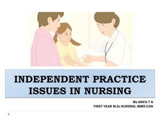 INDEPENDENT PRACTICE
ISSUES IN NURSING
Ms ARIFA T N
FIRST YEAR M.Sc NURSING, MIMS CON
 