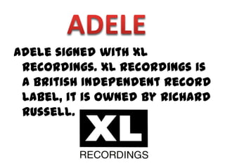 Adele signed with XL
 Recordings. XL Recordings is
 a British Independent Record
 Label, it is owned by Richard
 Russell.
 