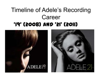 Timeline of Adele’s Recording
            Career
‘19’ (2008) and ‘21’ (2011)
 