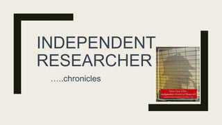 INDEPENDENT
RESEARCHER
…..chronicles
 