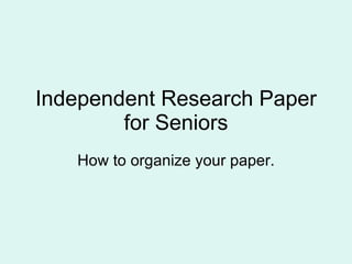Independent Research Paper for Seniors How to organize your paper. 