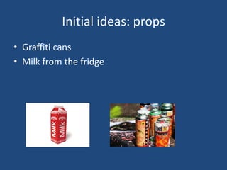 Initial ideas: props
• Graffiti cans
• Milk from the fridge
 