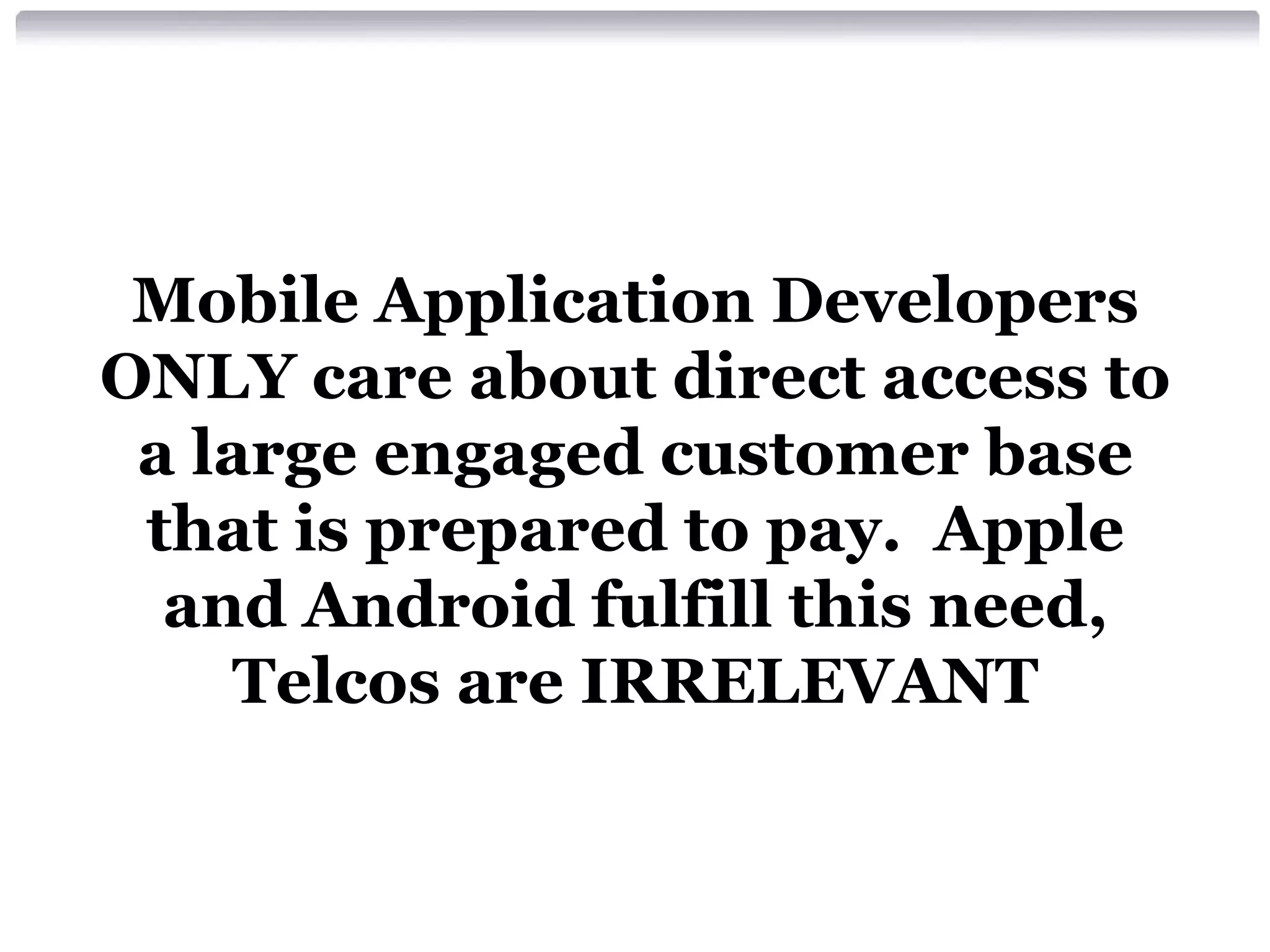 Mobile Application Developers
ONLY care about direct access to
a large engaged customer base
that is prepared to pay. Apple
and Android fulfill this need,
Telcos are IRRELEVANT

 