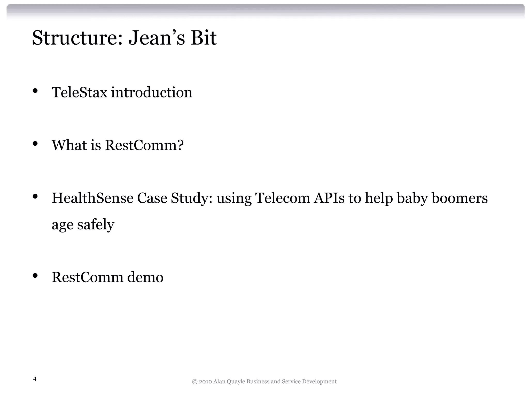 Structure: Jean’s Bit
•

TeleStax introduction

•

What is RestComm?

•

HealthSense Case Study: using Telecom APIs to help baby boomers
age safely

•

4

RestComm demo

© 2010 Alan Quayle Business and Service Development

 