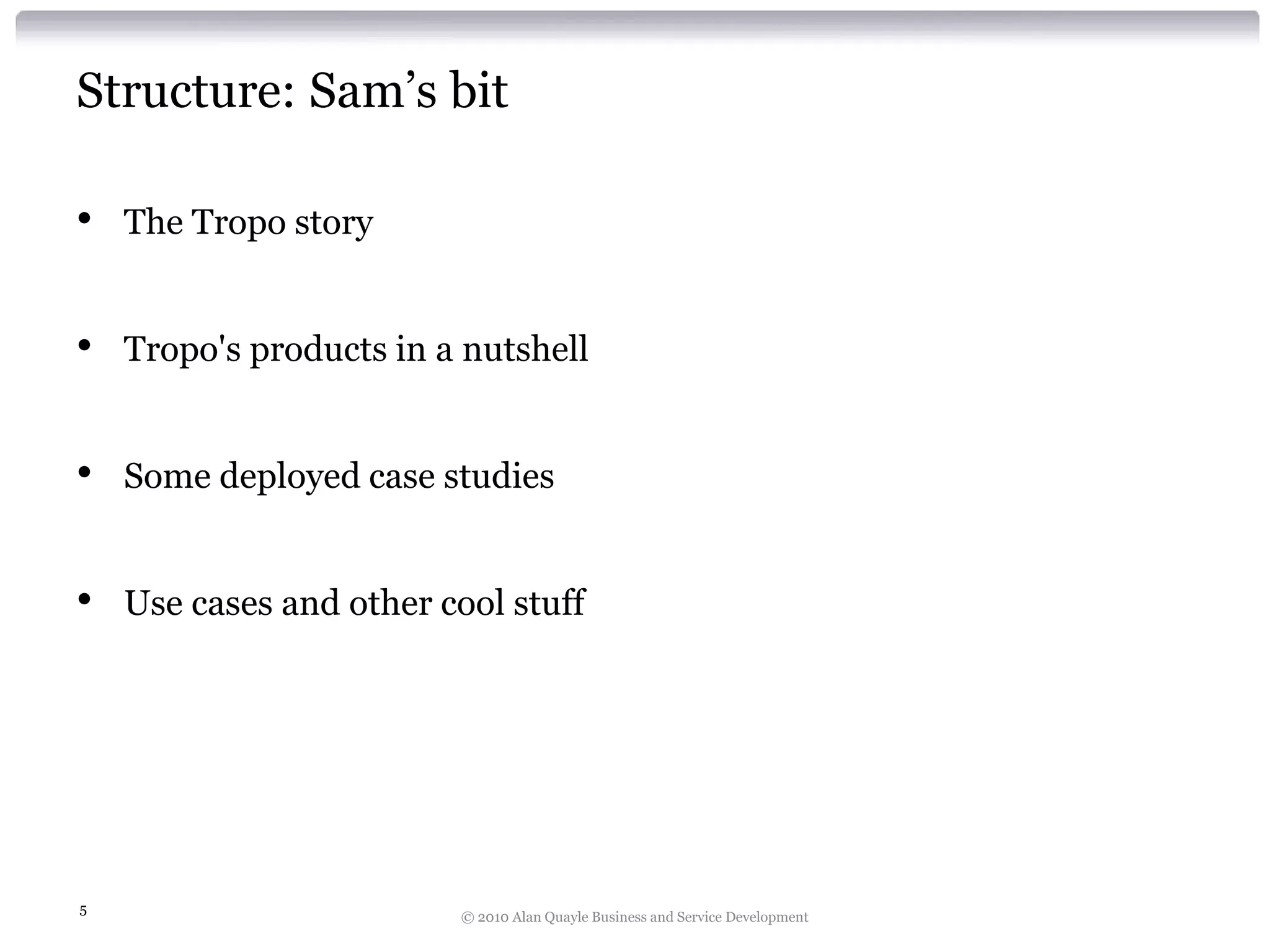 Structure: Sam’s bit
•

The Tropo story

•

Tropo's products in a nutshell

•

Some deployed case studies

•

Use cases and other cool stuff

5

© 2010 Alan Quayle Business and Service Development

 