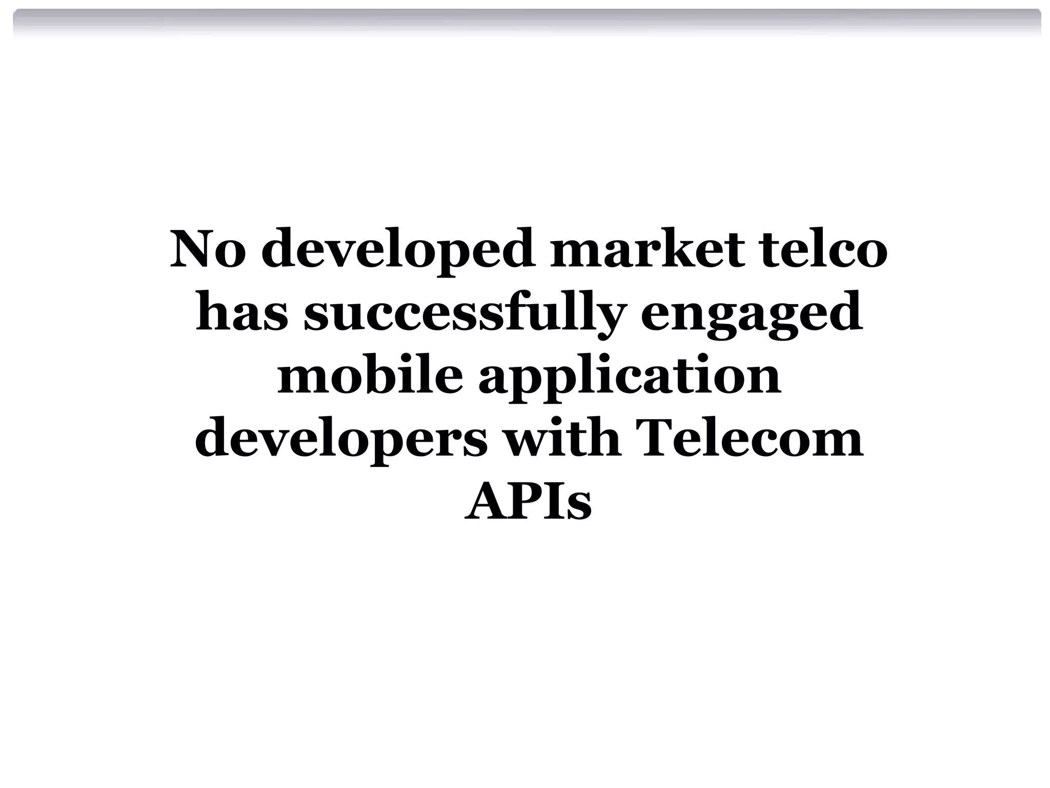 No developed market telco
has successfully engaged
mobile application
developers with Telecom
APIs

 