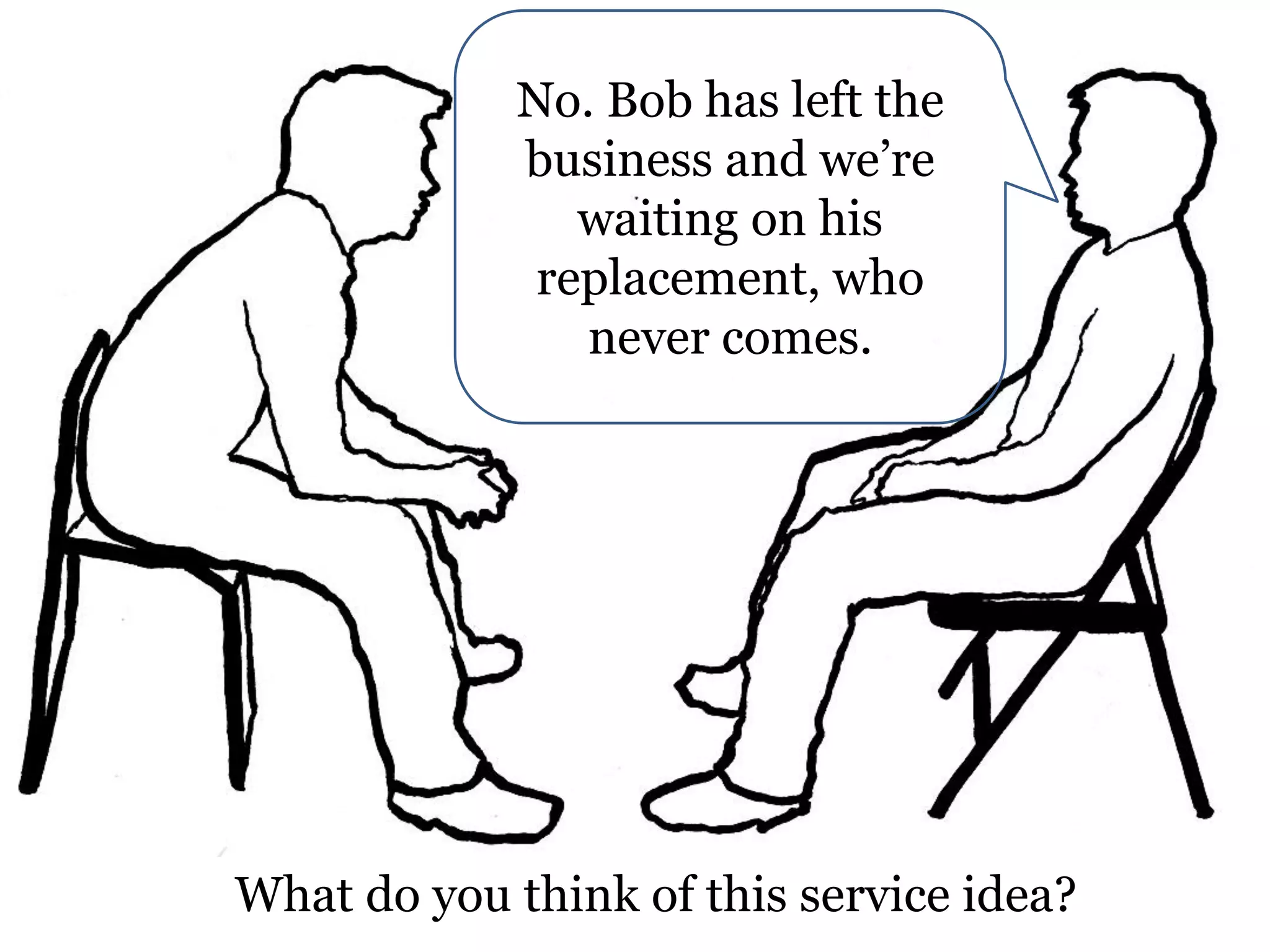 No. Bob has left the
business and we’re
waiting on his
replacement, who
never comes.

What do you think of this service idea?

 