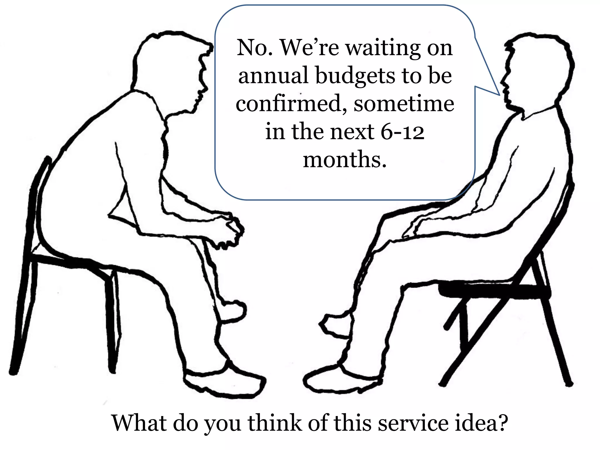 No. We’re waiting on
annual budgets to be
confirmed, sometime
in the next 6-12
months.

What do you think of this service idea?

 