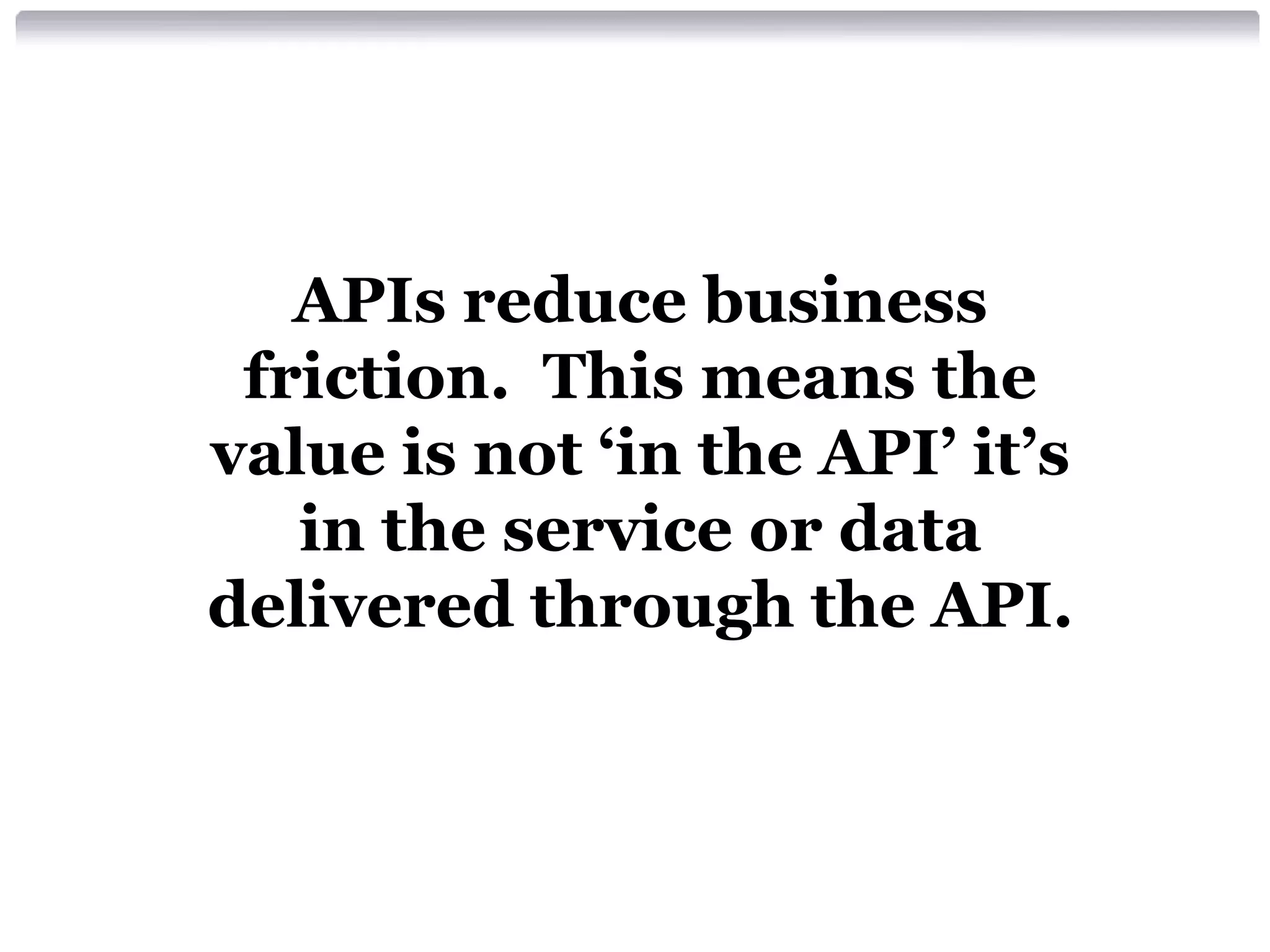 APIs reduce business
friction. This means the
value is not ‘in the API’ it’s
in the service or data
delivered through the API.

 