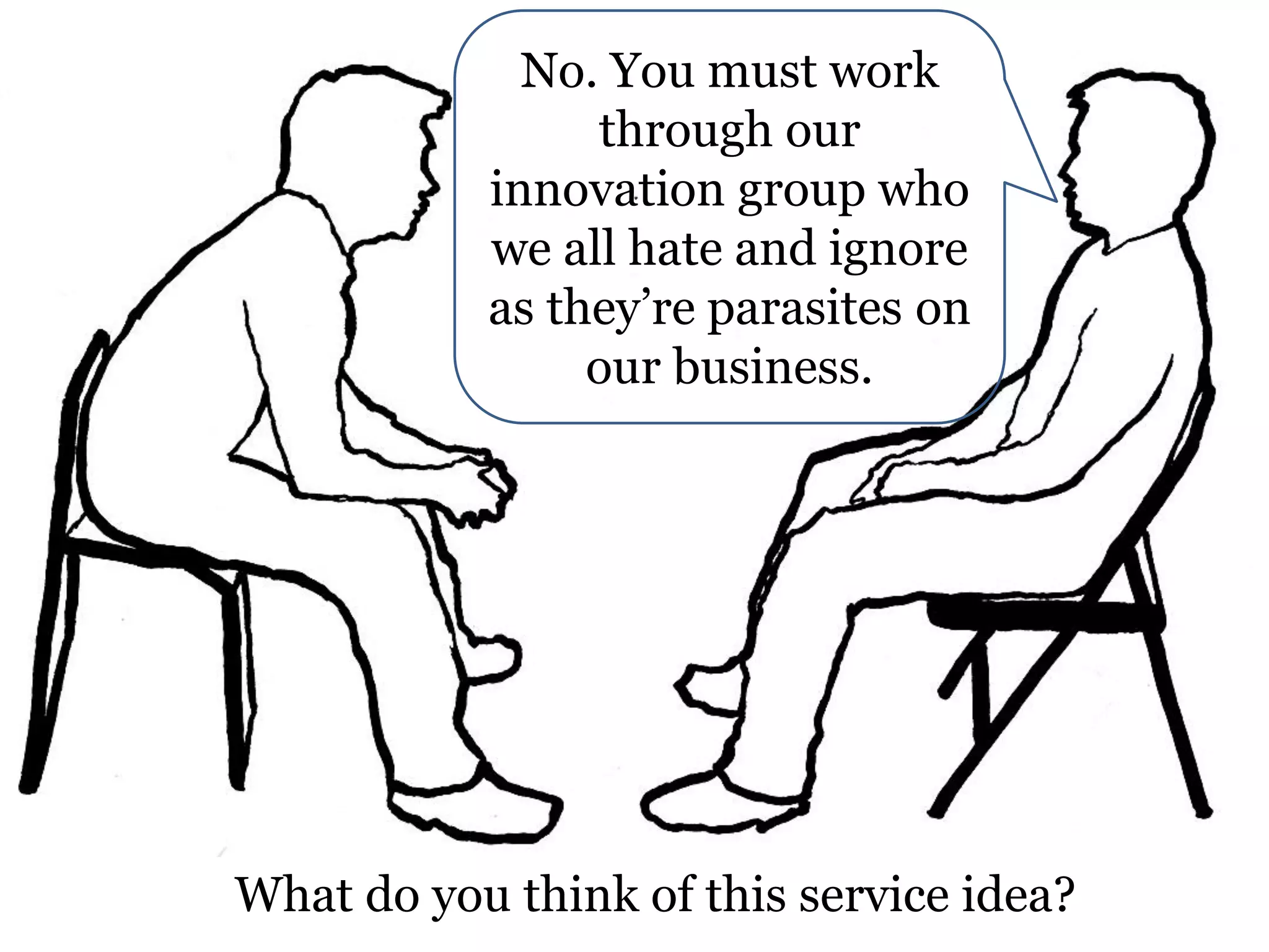 No. You must work
through our
innovation group who
we all hate and ignore
as they’re parasites on
our business.

What do you think of this service idea?

 