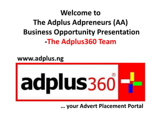 Welcome to
The Adplus Adpreneurs (AA)
Business Opportunity Presentation
-The Adplus360 Team
… your Advert Placement Portal
www.adplus.ng
 