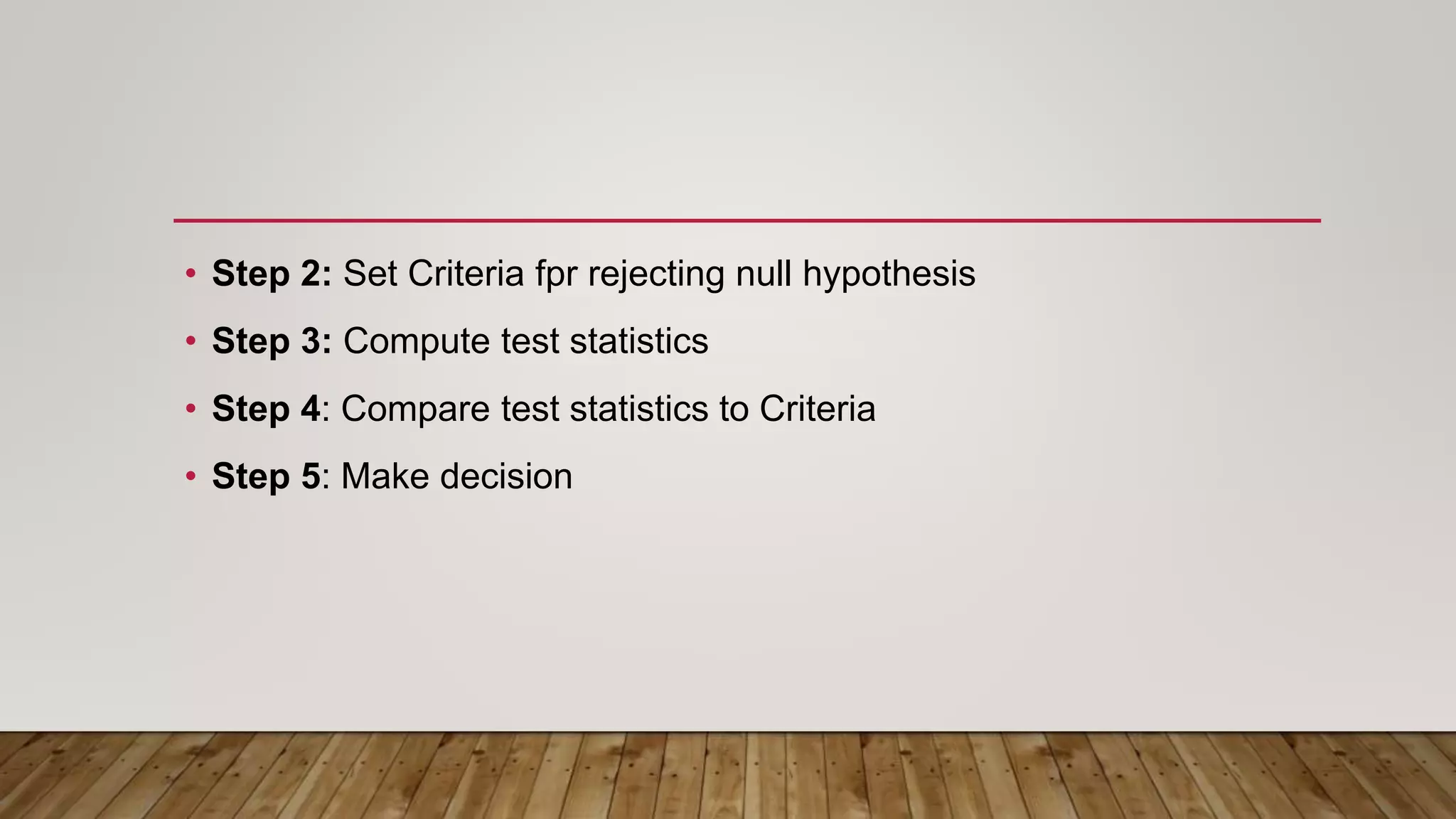 • Step 2: Set Criteria fpr rejecting null hypothesis
• Step 3: Compute test statistics
• Step 4: Compare test statistics to Criteria
• Step 5: Make decision
 